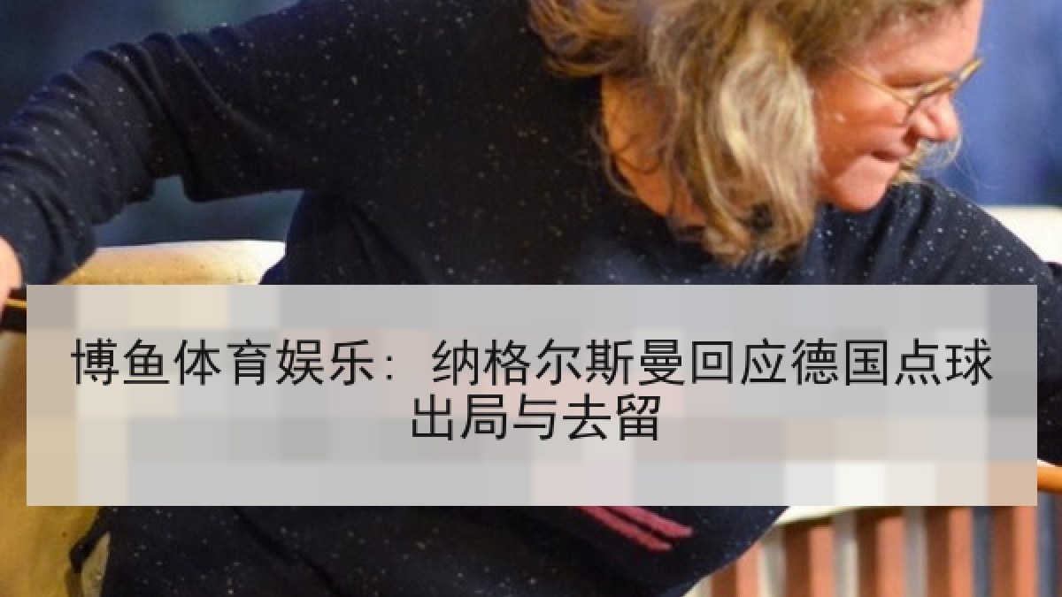 博鱼体育娱乐: 纳格尔斯曼回应德国点球出局与去留