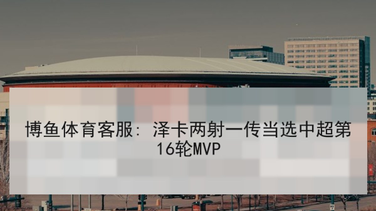 博鱼体育客服: 泽卡两射一传当选中超第16轮MVP