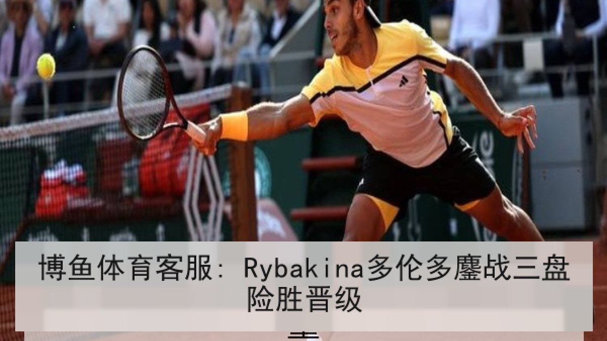 博鱼体育客服: Rybakina多伦多鏖战三盘险胜晋级 博鱼体育客服: Rybakina多伦多鏖战三盘险胜晋级