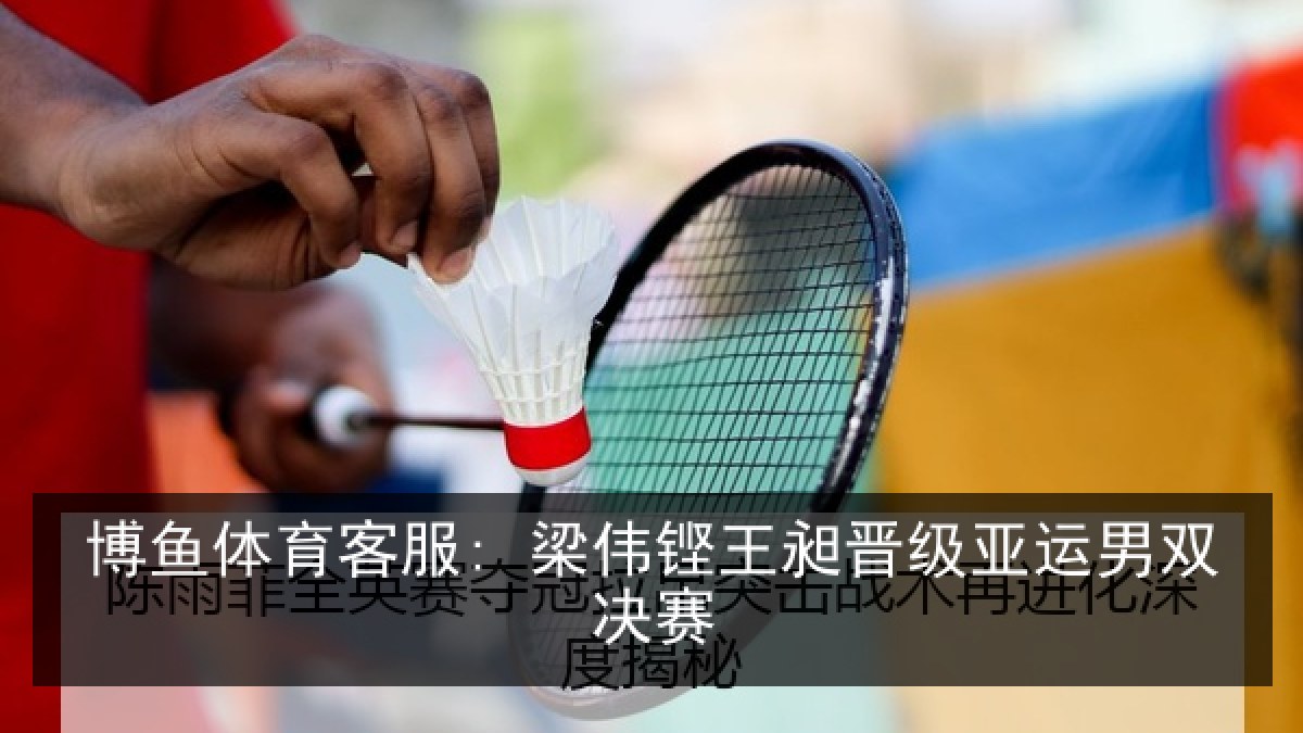 博鱼体育客服: 梁伟铿王昶晋级亚运男双决赛 博鱼体育客服: 梁伟铿王昶晋级亚运男双决赛