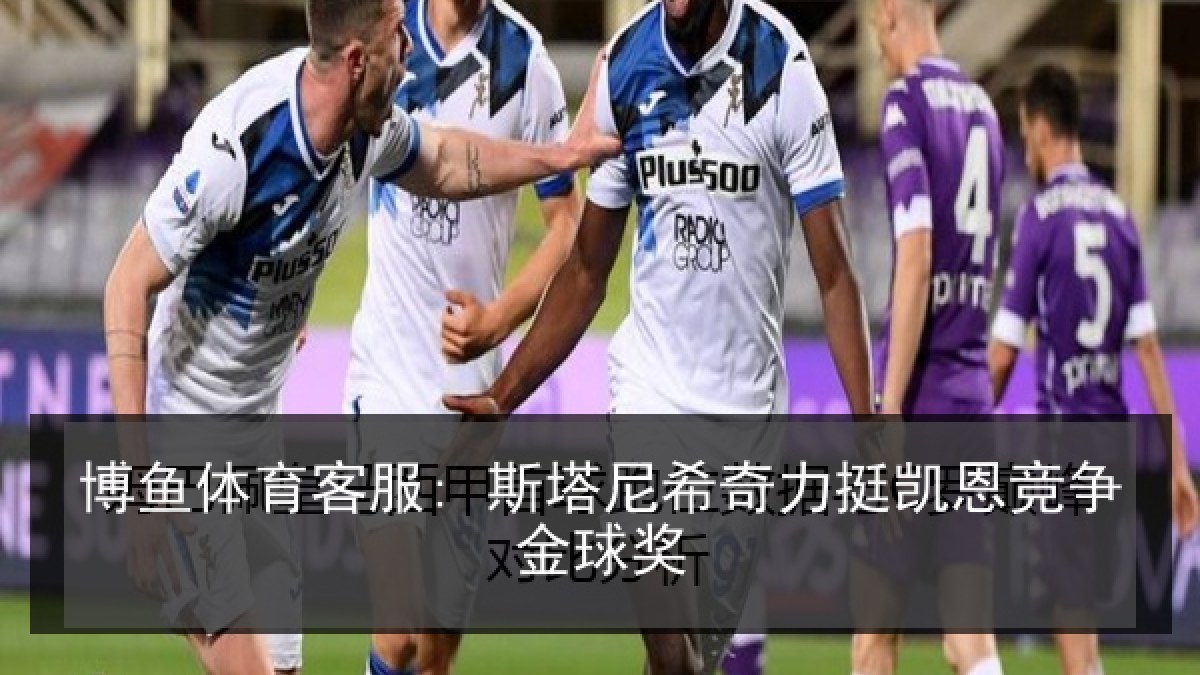 博鱼体育客服: 斯塔尼希奇力挺凯恩竞争金球奖 博鱼体育客服: 斯塔尼希奇力挺凯恩竞争金球奖