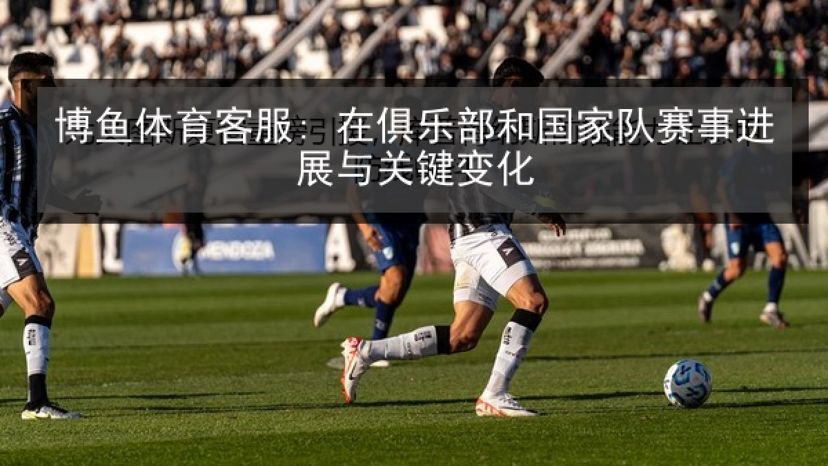 博鱼体育客服: 在俱乐部和国家队赛事进展与关键变化 博鱼体育客服: 在俱乐部和国家队赛事进展与关键变化